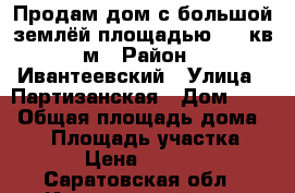 Продам дом с большой землёй площадью 504 кв.м › Район ­ Ивантеевский › Улица ­ Партизанская › Дом ­ 29 › Общая площадь дома ­ 50 › Площадь участка ­ 504 › Цена ­ 500 000 - Саратовская обл., Ивантеевский р-н, Ивантеевка с. Недвижимость » Дома, коттеджи, дачи продажа   